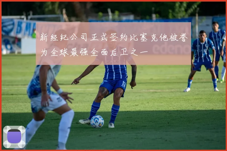 新经纪公司正式签约比塞克他被誉为全球最强全面后卫之一