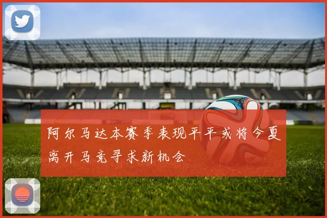 阿尔马达本赛季表现平平或将今夏离开马竞寻求新机会