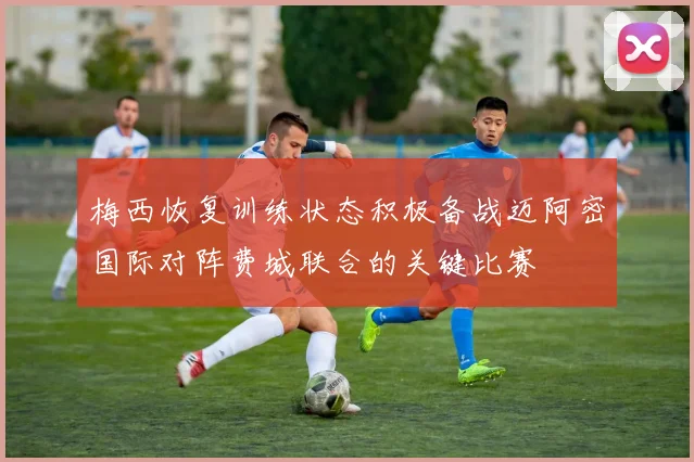 梅西恢复训练状态积极备战迈阿密国际对阵费城联合的关键比赛