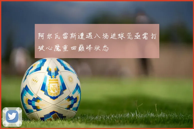 阿尔瓦雷斯遭遇八场进球荒亟需打破心魔重回巅峰状态