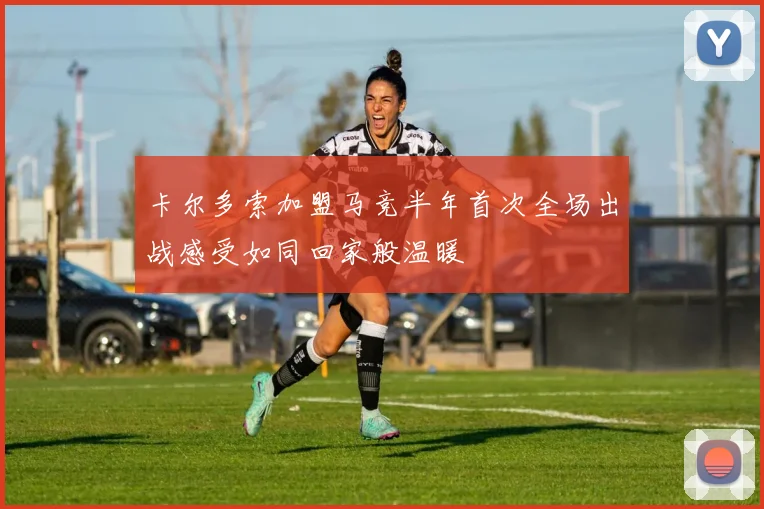 卡尔多索加盟马竞半年首次全场出战感受如同回家般温暖