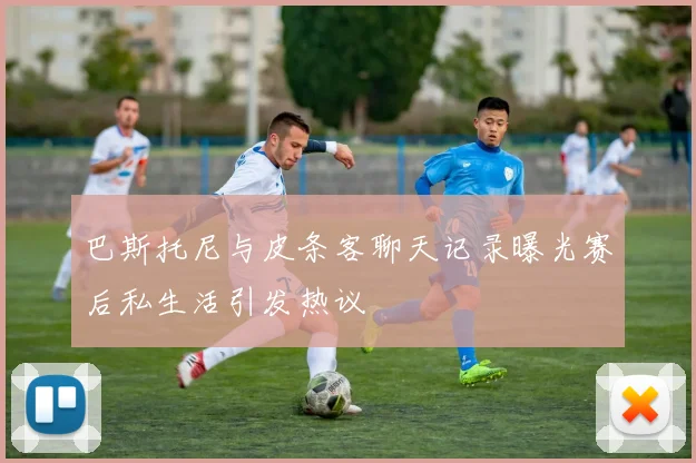 巴斯托尼与皮条客聊天记录曝光赛后私生活引发热议