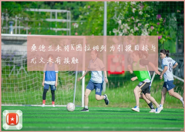 桑德兰未将K图拉姆列为引援目标与尤文未有接触