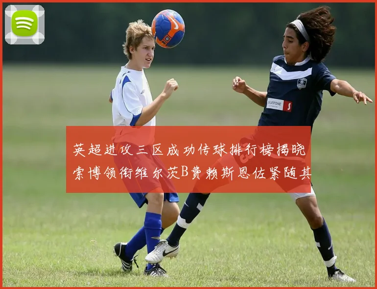 英超进攻三区成功传球排行榜揭晓索博领衔维尔茨B费赖斯恩佐紧随其后