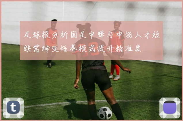 足球报分析国足中锋与中场人才短缺需转变培养模式提升精准度