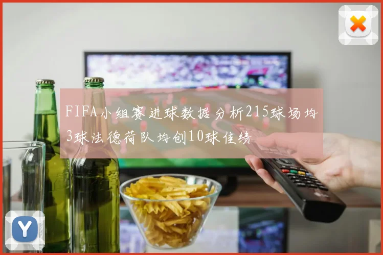 FIFA小组赛进球数据分析215球场均3球法德荷队均创10球佳绩