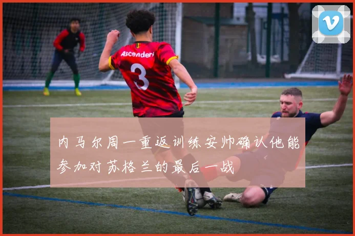 内马尔周一重返训练安帅确认他能参加对苏格兰的最后一战