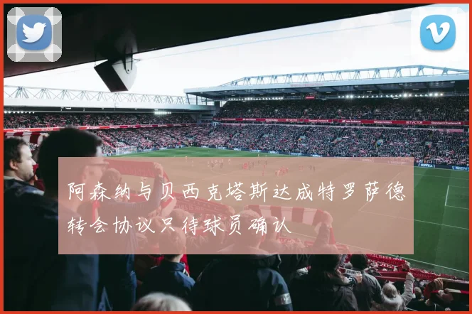 阿森纳与贝西克塔斯达成特罗萨德转会协议只待球员确认
