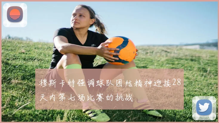 穆斯卡特强调球队团结精神迎接28天内第七场比赛的挑战