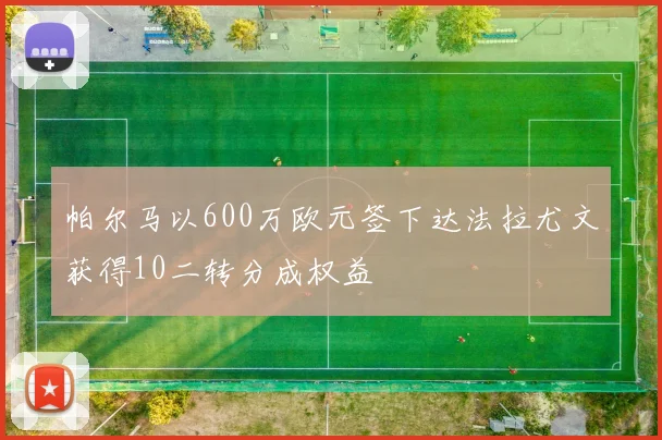 帕尔马以600万欧元签下达法拉尤文获得10二转分成权益