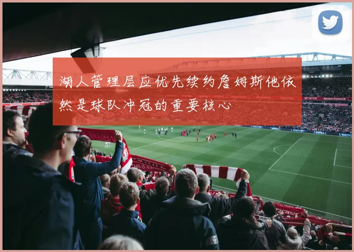 湖人管理层应优先续约詹姆斯他依然是球队冲冠的重要核心