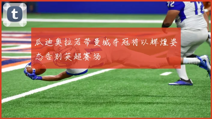 瓜迪奥拉若带曼城夺冠将以辉煌姿态告别英超赛场