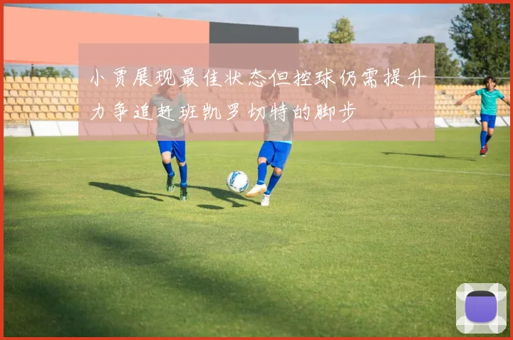 小贾展现最佳状态但控球仍需提升力争追赶班凯罗切特的脚步