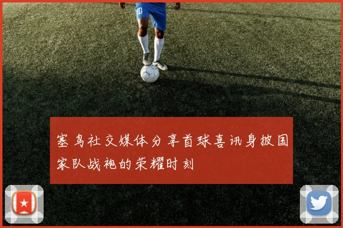 塞鸟社交媒体分享首球喜讯身披国家队战袍的荣耀时刻