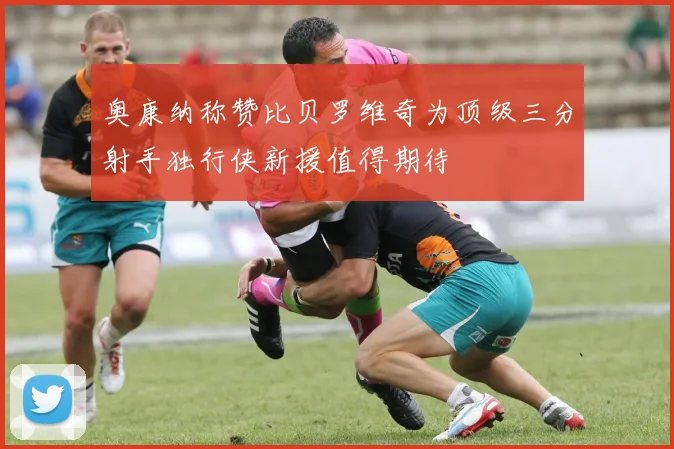 奥康纳称赞比贝罗维奇为顶级三分射手独行侠新援值得期待