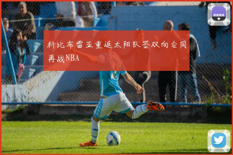 科比布雷亚重返太阳队签双向合同再战NBA
