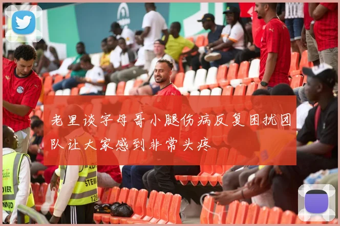 老里谈字母哥小腿伤病反复困扰团队让大家感到非常头疼