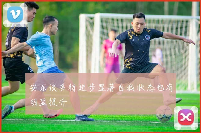 安东谈多特进步显著自我状态也有明显提升