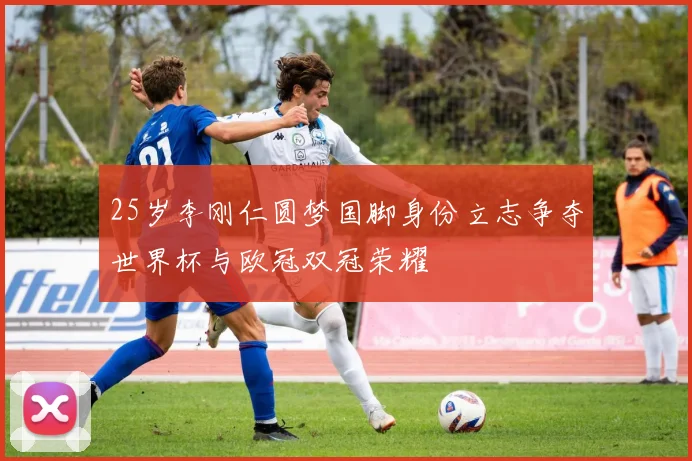 25岁李刚仁圆梦国脚身份立志争夺世界杯与欧冠双冠荣耀