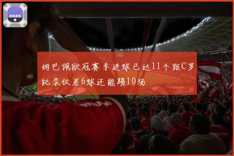 姆巴佩欧冠赛季进球已达11个距C罗纪录仅差6球还能踢10场