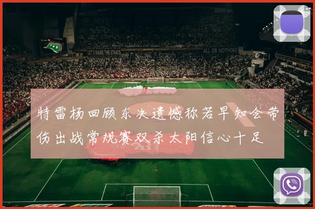 特雷杨回顾东决遗憾称若早知会带伤出战常规赛双杀太阳信心十足