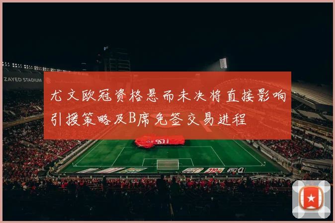 尤文欧冠资格悬而未决将直接影响引援策略及B席免签交易进程