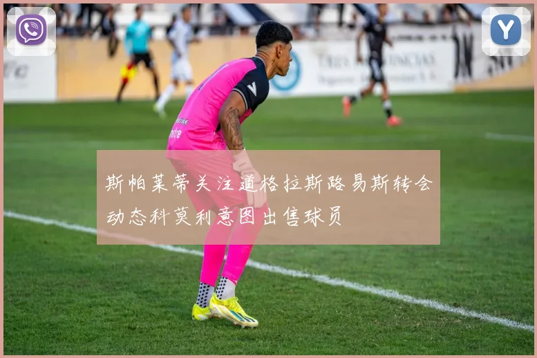 斯帕莱蒂关注道格拉斯路易斯转会动态科莫利意图出售球员