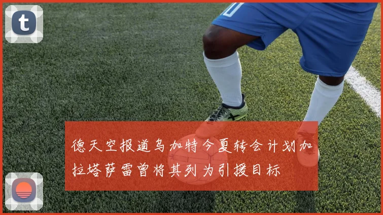 德天空报道乌加特今夏转会计划加拉塔萨雷曾将其列为引援目标