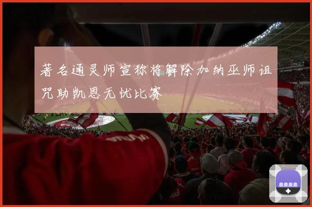 著名通灵师宣称将解除加纳巫师诅咒助凯恩无忧比赛