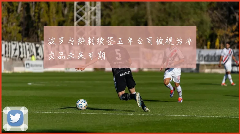 波罗与热刺续签五年合同被视为非卖品未来可期