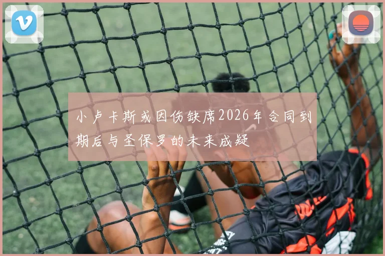 小卢卡斯或因伤缺席2026年合同到期后与圣保罗的未来成疑